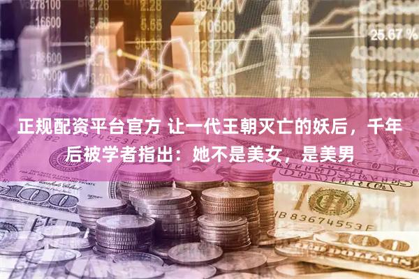 正规配资平台官方 让一代王朝灭亡的妖后，千年后被学者指出：她不是美女，是美男