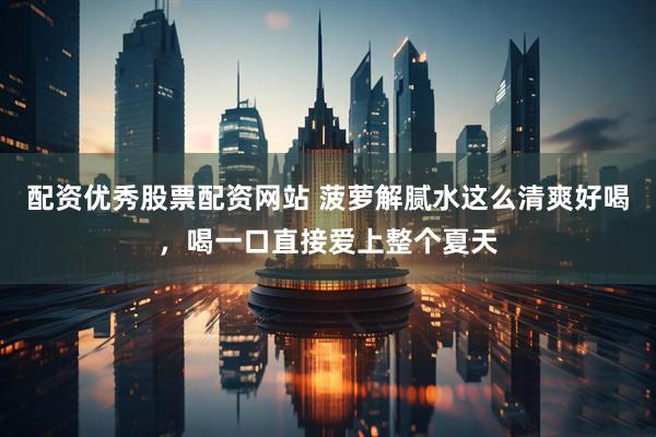 配资优秀股票配资网站 菠萝解腻水这么清爽好喝，喝一口直接爱上整个夏天