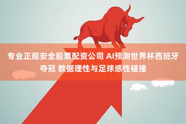 专业正规安全股票配资公司 AI预测世界杯西班牙夺冠 数据理性与足球感性碰撞