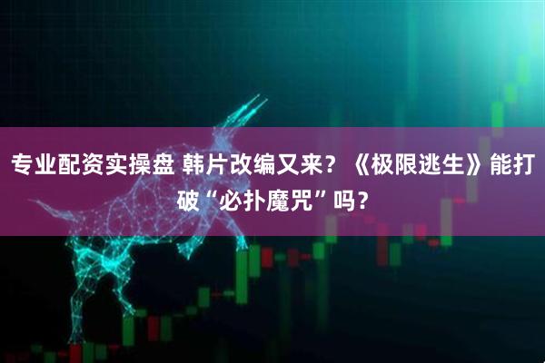 专业配资实操盘 韩片改编又来？《极限逃生》能打破“必扑魔咒”吗？