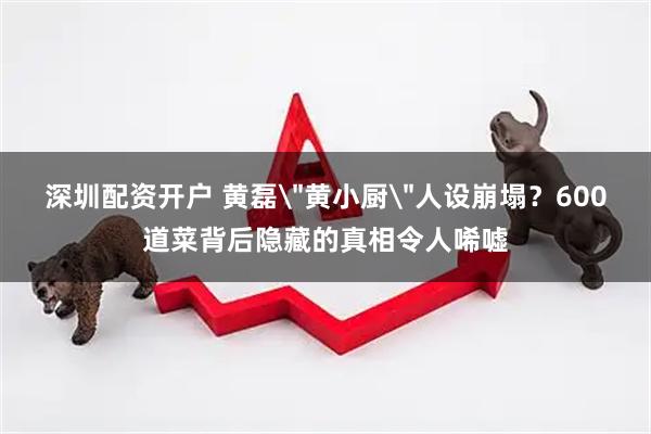 深圳配资开户 黄磊＂黄小厨＂人设崩塌？600道菜背后隐藏的真相令人唏嘘