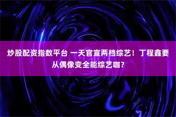 炒股配资指数平台 一天官宣两档综艺！丁程鑫要从偶像变全能综艺咖？
