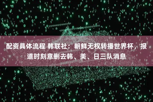 配资具体流程 韩联社：朝鲜无权转播世界杯，报道时刻意删去韩、美、日三队消息