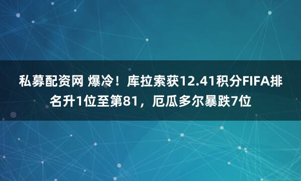 私募配资网 爆冷！库拉索获12.41积分FIFA排名升1位至第81，厄瓜多尔暴跌7位