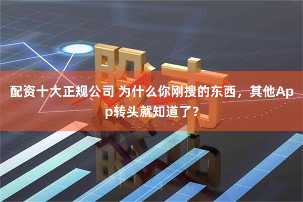 配资十大正规公司 为什么你刚搜的东西，其他App转头就知道了？