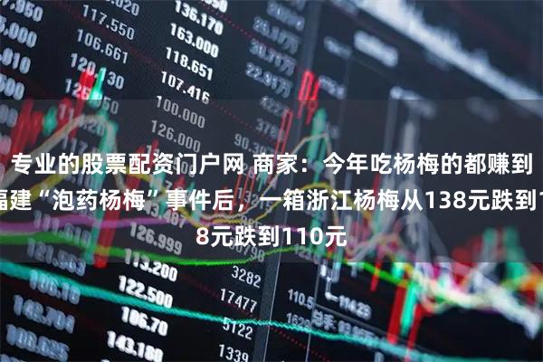 专业的股票配资门户网 商家：今年吃杨梅的都赚到了！福建“泡药杨梅”事件后，一箱浙江杨梅从138元跌到110元