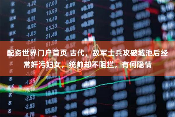 配资世界门户首页 古代，敌军士兵攻破城池后经常奸污妇女，统帅却不阻拦，有何隐情