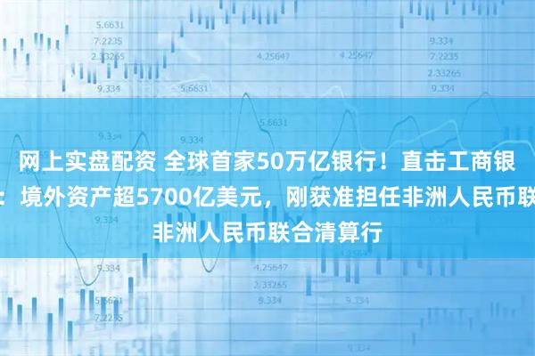 网上实盘配资 全球首家50万亿银行！直击工商银行股东会：境外资产超5700亿美元，刚获准担任非洲人民币联合清算行