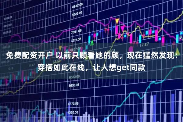 免费配资开户 以前只顾看她的颜，现在猛然发现：穿搭如此在线，让人想get同款