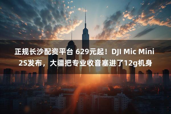 正规长沙配资平台 629元起！DJI Mic Mini 2S发布，大疆把专业收音塞进了12g机身