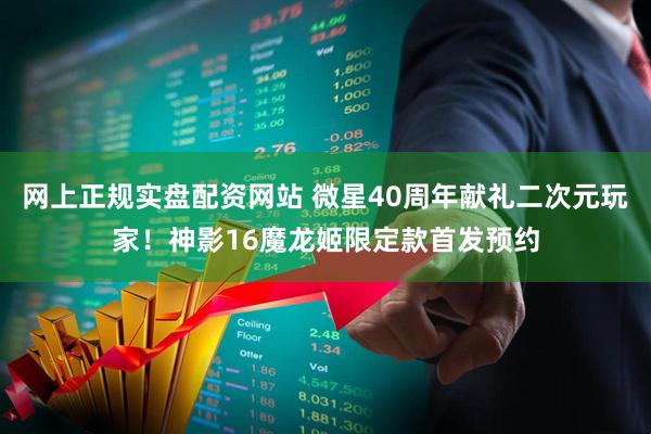 网上正规实盘配资网站 微星40周年献礼二次元玩家！神影16魔龙姬限定款首发预约