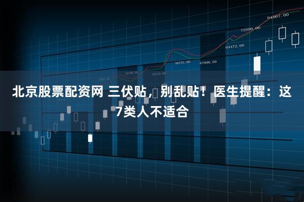 北京股票配资网 三伏贴，别乱贴！医生提醒：这7类人不适合