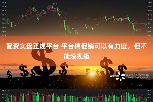 配资实盘正规平台 平台搞促销可以有力度，但不能没规矩
