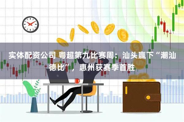 实体配资公司 粤超第九比赛周：汕头赢下“潮汕德比”，惠州获赛季首胜
