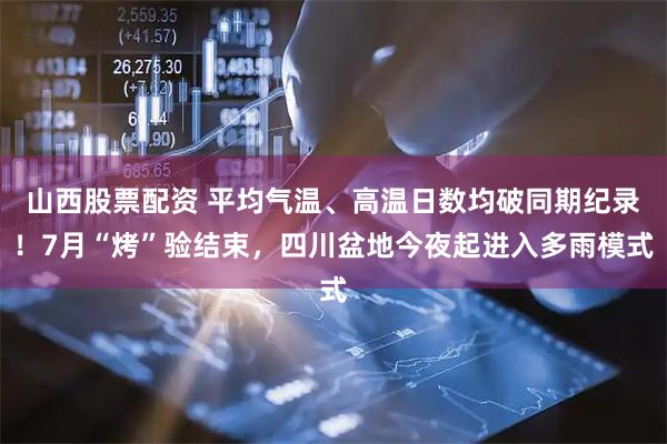 山西股票配资 平均气温、高温日数均破同期纪录！7月“烤”验结束，四川盆地今夜起进入多雨模式