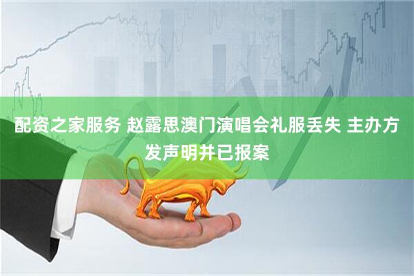 配资之家服务 赵露思澳门演唱会礼服丢失 主办方发声明并已报案