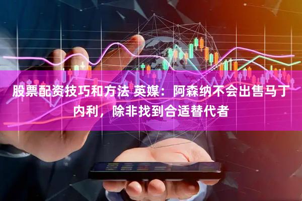 股票配资技巧和方法 英媒：阿森纳不会出售马丁内利，除非找到合适替代者