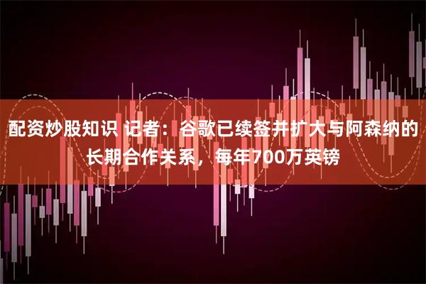 配资炒股知识 记者：谷歌已续签并扩大与阿森纳的长期合作关系，每年700万英镑