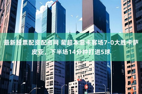 最新股票配资配资网 葡超本菲卡客场7-0大胜卡萨皮亚，下半场14分钟打进5球