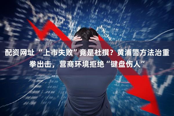 配资网址 “上市失败”竟是杜撰？黄浦警方法治重拳出击，营商环境拒绝“键盘伤人”
