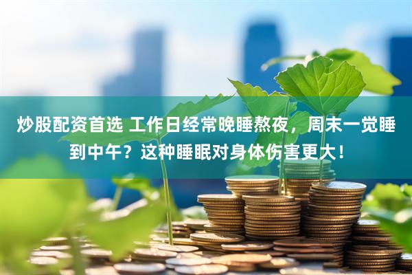 炒股配资首选 工作日经常晚睡熬夜，周末一觉睡到中午？这种睡眠对身体伤害更大！