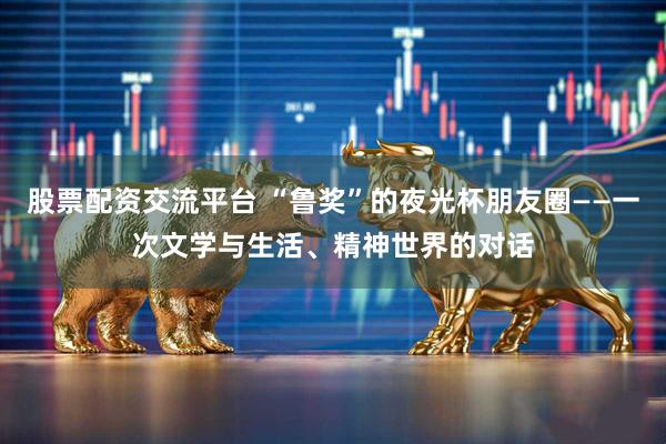 股票配资交流平台 “鲁奖”的夜光杯朋友圈——一次文学与生活、精神世界的对话