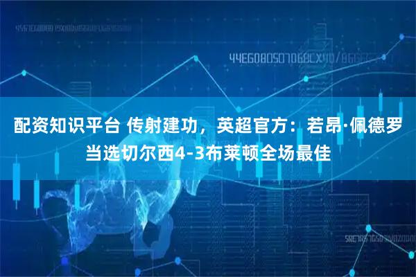 配资知识平台 传射建功，英超官方：若昂·佩德罗当选切尔西4-3布莱顿全场最佳