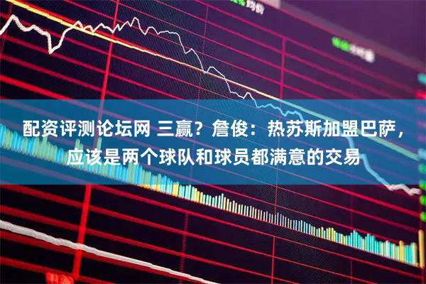 配资评测论坛网 三赢？詹俊：热苏斯加盟巴萨，应该是两个球队和球员都满意的交易
