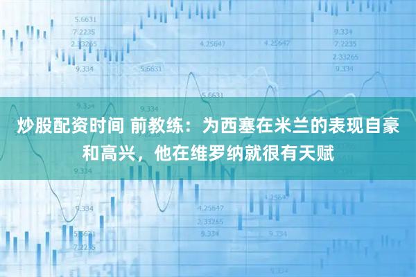 炒股配资时间 前教练：为西塞在米兰的表现自豪和高兴，他在维罗纳就很有天赋