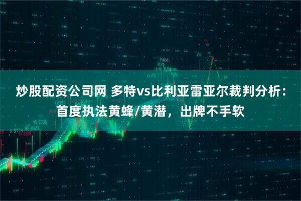 炒股配资公司网 多特vs比利亚雷亚尔裁判分析：首度执法黄蜂/黄潜，出牌不手软