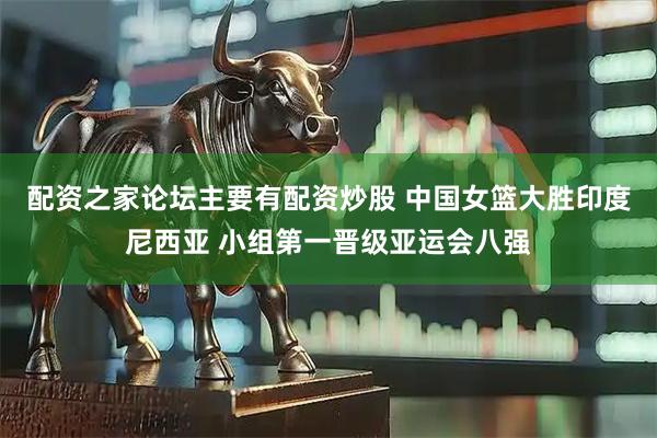 配资之家论坛主要有配资炒股 中国女篮大胜印度尼西亚 小组第一晋级亚运会八强